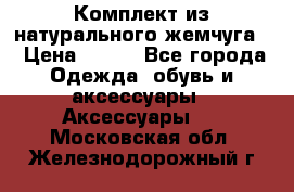 Комплект из натурального жемчуга  › Цена ­ 800 - Все города Одежда, обувь и аксессуары » Аксессуары   . Московская обл.,Железнодорожный г.